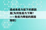 造成免疫力低下的原因是(为何免疫力下降？——免疫力降低的原因探析)