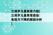 三周岁儿童免疫力低(三周岁儿童易受感染：免疫力下降的原因分析)