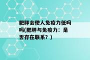 肥胖会使人免疫力低吗吗(肥胖与免疫力：是否存在联系？)