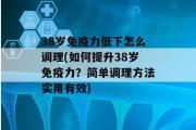 38岁免疫力低下怎么调理(如何提升38岁免疫力？简单调理方法实用有效)