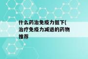 什么药治免疫力低下(治疗免疫力减退的药物推荐