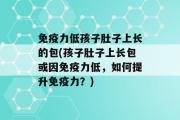 免疫力低孩子肚子上长的包(孩子肚子上长包或因免疫力低，如何提升免疫力？)