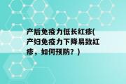 产后免疫力低长红疹(产妇免疫力下降易致红疹，如何预防？)