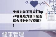 免疫力差不可以打hpv吗(免疫力低下是否适合接种HPV疫苗？)