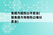 免疫力低伤口不愈合(低免疫力导致伤口难以愈合)