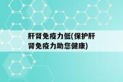 肝肾免疫力低(保护肝肾免疫力助您健康)