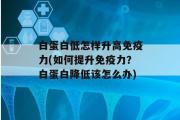 白蛋白低怎样升高免疫力(如何提升免疫力？白蛋白降低该怎么办)