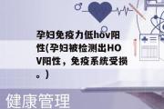 孕妇免疫力低hov阳性(孕妇被检测出HOV阳性，免疫系统受损。)