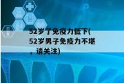 52岁了免疫力低下(52岁男子免疫力不堪，请关注)