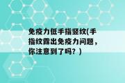 免疫力低手指竖纹(手指纹露出免疫力问题，你注意到了吗？)