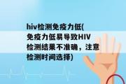 hiv检测免疫力低(免疫力低易导致HIV检测结果不准确，注意检测时间选择)