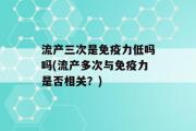 流产三次是免疫力低吗吗(流产多次与免疫力是否相关？)