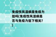 免疫性风湿病是免疫力低吗(免疫性风湿病是否与免疫力低下相关？)