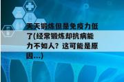 天天锻炼但是免疫力低了(经常锻炼却抗病能力不如人？这可能是原因...)