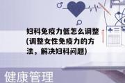 妇科免疫力低怎么调整(调整女性免疫力的方法，解决妇科问题)