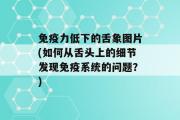 免疫力低下的舌象图片(如何从舌头上的细节发现免疫系统的问题？)