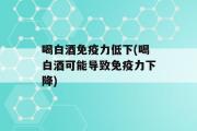 喝白酒免疫力低下(喝白酒可能导致免疫力下降)