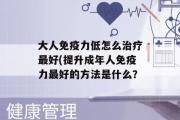 大人免疫力低怎么治疗最好(提升成年人免疫力最好的方法是什么？