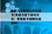 免疫力下降怎么办社保卡(免疫力低下应对方法：使用新卡保障社保福利)