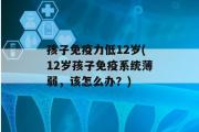 孩子免疫力低12岁(12岁孩子免疫系统薄弱，该怎么办？)