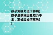 孩子免疫力低下得病(孩子患病或因免疫力不足，家长应如何预防？)