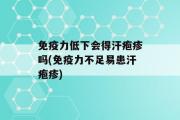 免疫力低下会得汗疱疹吗(免疫力不足易患汗疱疹)