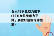 女人45岁免疫力低下(45岁女性免疫力下降，要做好这些保健措施)