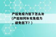 产后免疫力低下怎么补(产后如何补充免疫力，避免低下？)