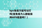 hpv免疫力低可以打吗(低免疫力人群能接种HPV疫苗吗？)