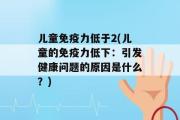 儿童免疫力低于2(儿童的免疫力低下：引发健康问题的原因是什么？)