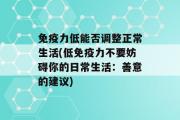 免疫力低能否调整正常生活(低免疫力不要妨碍你的日常生活：善意的建议)