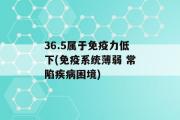 36.5属于免疫力低下(免疫系统薄弱 常陷疾病困境)