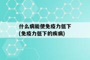 什么病能使免疫力低下(免疫力低下的疾病)