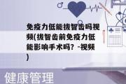 免疫力低能拔智齿吗视频(拔智齿前免疫力低能影响手术吗？-视频)