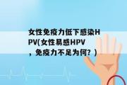 女性免疫力低下感染HPV(女性易感HPV，免疫力不足为何？)