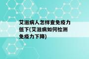 艾滋病人怎样查免疫力低下(艾滋病如何检测免疫力下降)