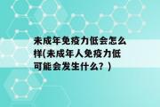 未成年免疫力低会怎么样(未成年人免疫力低可能会发生什么？)