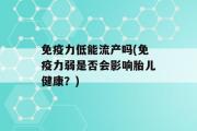 免疫力低能流产吗(免疫力弱是否会影响胎儿健康？)