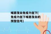 嘴唇发白免疫力低下(免疫力低下嘴唇发白的预警信号)