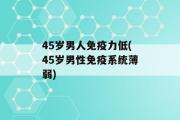 45岁男人免疫力低(45岁男性免疫系统薄弱)