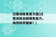 过度训练免疫力低(过度训练会削弱免疫力，如何科学健身？)