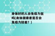 身体好的人会免疫力低吗(身体健康者是否会免疫力较差？)