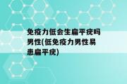 免疫力低会生扁平疣吗男性(低免疫力男性易患扁平疣)