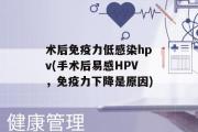 术后免疫力低感染hpv(手术后易感HPV，免疫力下降是原因)