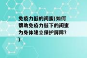 免疫力低的闺蜜(如何帮助免疫力低下的闺蜜为身体建立保护屏障？)