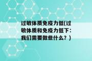 过敏体质免疫力低(过敏体质和免疫力低下：我们需要做些什么？)