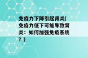 免疫力下降引起肾炎(免疫力低下可能导致肾炎：如何加强免疫系统？)