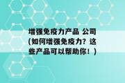 增强免疫力产品 公司(如何增强免疫力？这些产品可以帮助你！)