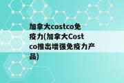 加拿大costco免疫力(加拿大Costco推出增强免疫力产品)