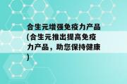 合生元增强免疫力产品(合生元推出提高免疫力产品，助您保持健康)